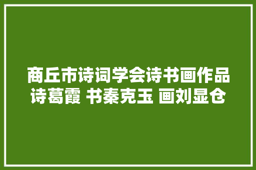 商丘市诗词学会诗书画作品诗葛霞 书秦克玉 画刘显仓不雅赏