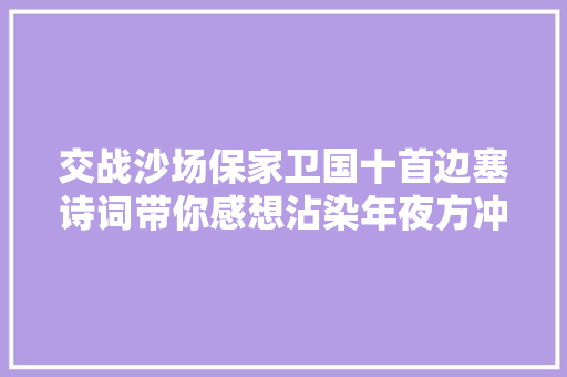 交战沙场保家卫国十首边塞诗词带你感想沾染年夜方冲动大方的壮志情怀