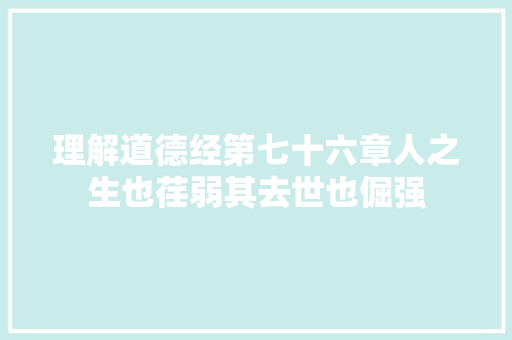 理解道德经第七十六章人之生也荏弱其去世也倔强