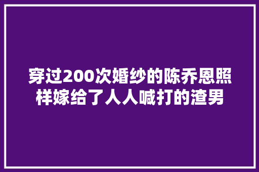 穿过200次婚纱的陈乔恩照样嫁给了人人喊打的渣男