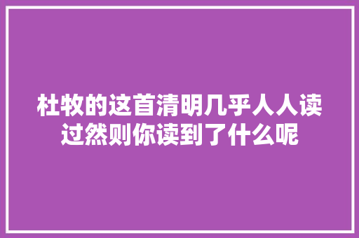 杜牧的这首清明几乎人人读过然则你读到了什么呢