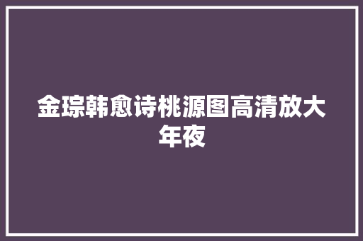 金琮韩愈诗桃源图高清放大年夜