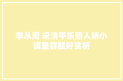 李从周 宋清平乐丽人娇小镜里容颜好赏析