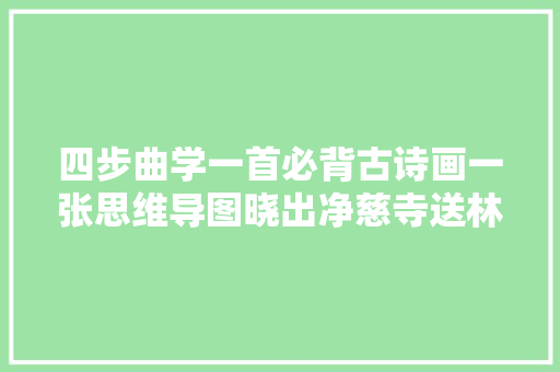 四步曲学一首必背古诗画一张思维导图晓出净慈寺送林子方