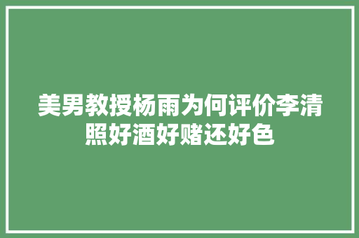 美男教授杨雨为何评价李清照好酒好赌还好色