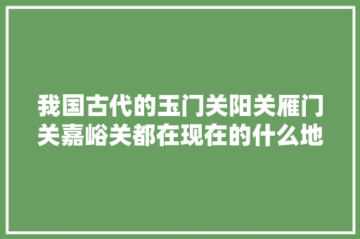 我国古代的玉门关阳关雁门关嘉峪关都在现在的什么地方