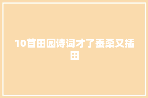 10首田园诗词才了蚕桑又插田