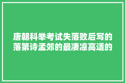 唐朝科举考试失落败后写的落第诗孟郊的最凄凉高适的最向上