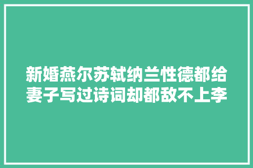新婚燕尔苏轼纳兰性德都给妻子写过诗词却都敌不上李商隐这首