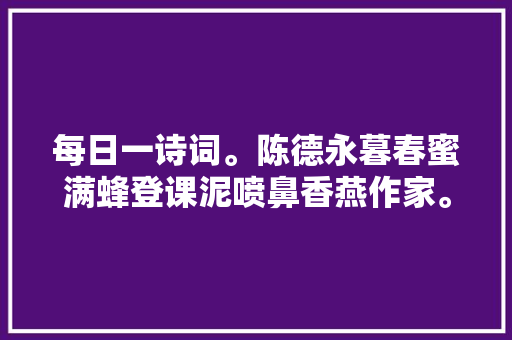 每日一诗词。陈德永暮春蜜满蜂登课泥喷鼻香燕作家。