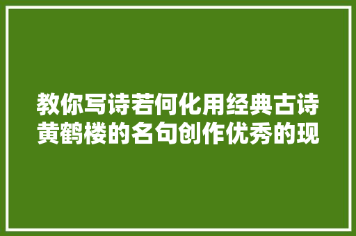 教你写诗若何化用经典古诗黄鹤楼的名句创作优秀的现代诗