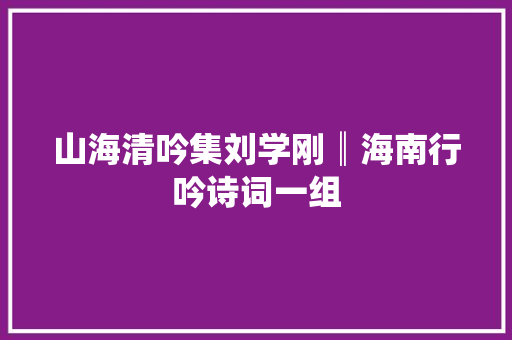 山海清吟集刘学刚║海南行吟诗词一组