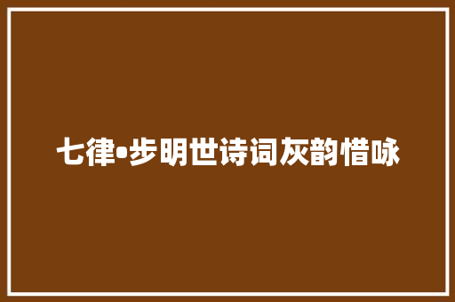 七律•步明世诗词灰韵惜咏