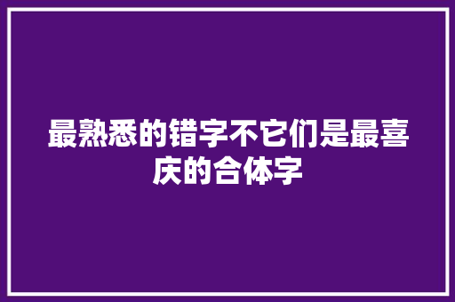 最熟悉的错字不它们是最喜庆的合体字