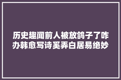 历史趣闻前人被放鸽子了咋办韩愈写诗奚弄白居易绝妙回答