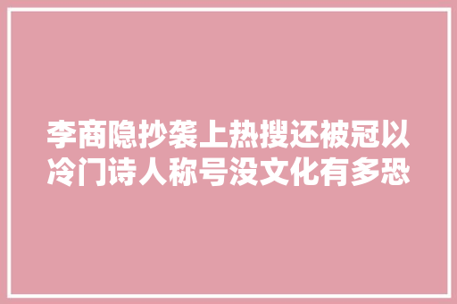 李商隐抄袭上热搜还被冠以冷门诗人称号没文化有多恐惧