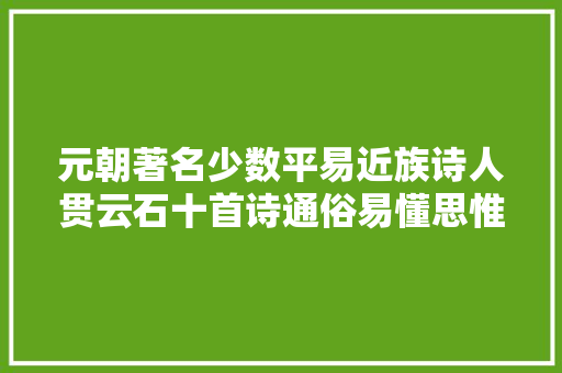元朝著名少数平易近族诗人贯云石十首诗通俗易懂思惟性强爱了