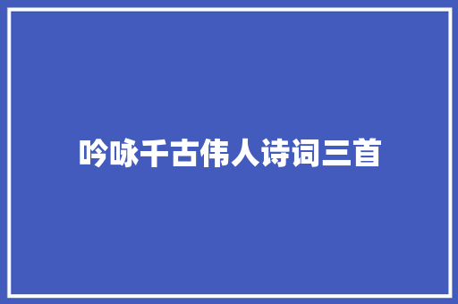 吟咏千古伟人诗词三首