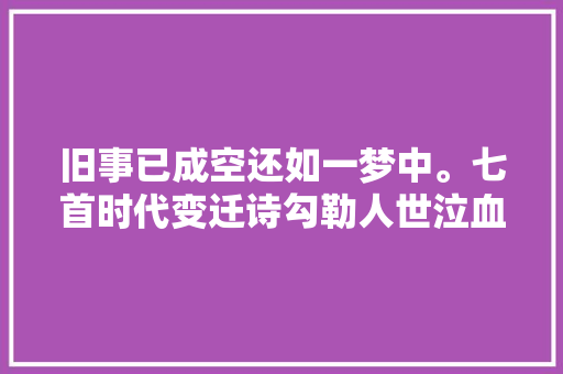 旧事已成空还如一梦中。七首时代变迁诗勾勒人世泣血聚散悲欢