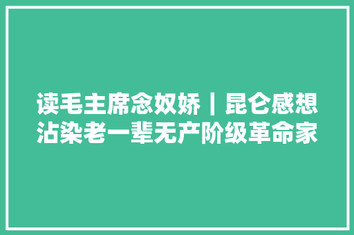 读毛主席念奴娇｜昆仑感想沾染老一辈无产阶级革命家的初心