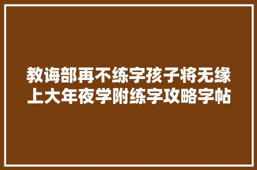 教诲部再不练字孩子将无缘上大年夜学附练字攻略字帖