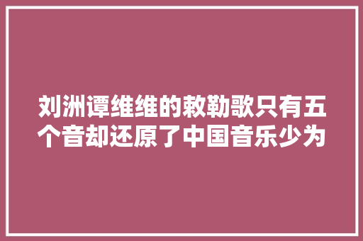 刘洲谭维维的敕勒歌只有五个音却还原了中国音乐少为人知的原形