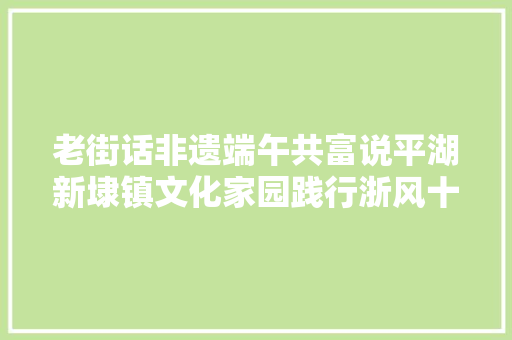 老街话非遗端午共富说平湖新埭镇文化家园践行浙风十礼