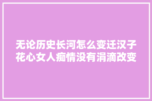 无论历史长河怎么变迁汉子花心女人痴情没有涓滴改变古诗为证