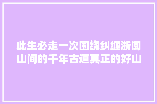 此生必走一次围绕纠缠浙闽山间的千年古道真正的好山好水遗世自力
