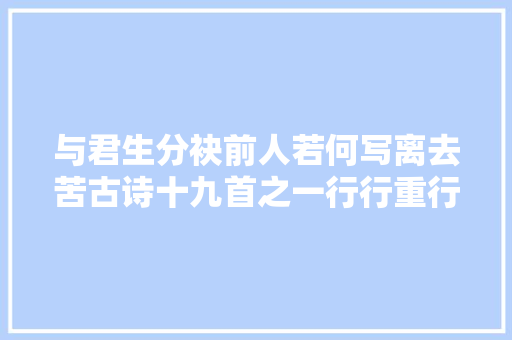 与君生分袂前人若何写离去苦古诗十九首之一行行重行行