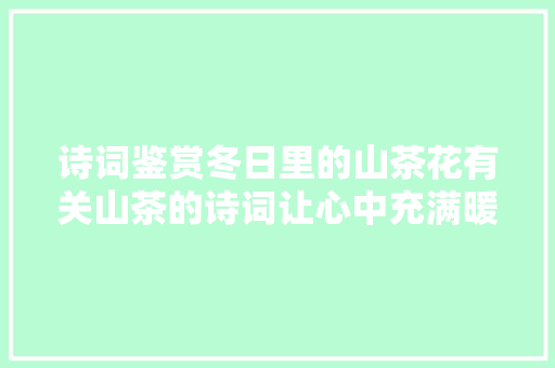 诗词鉴赏冬日里的山茶花有关山茶的诗词让心中充满暖意