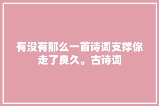 有没有那么一首诗词支撑你走了良久。古诗词