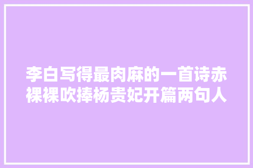李白写得最肉麻的一首诗赤裸裸吹捧杨贵妃开篇两句人人会背