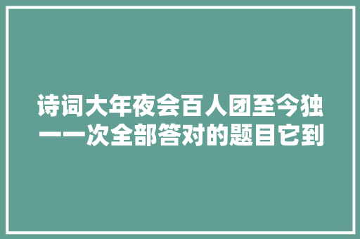 诗词大年夜会百人团至今独一一次全部答对的题目它到底有多简单