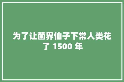 为了让菌界仙子下常人类花了 1500 年