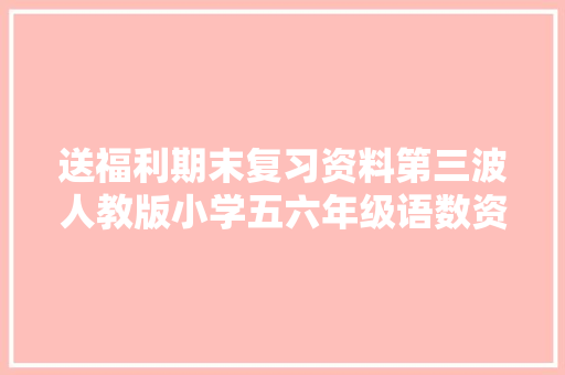 送福利期末复习资料第三波人教版小学五六年级语数资料全在这儿