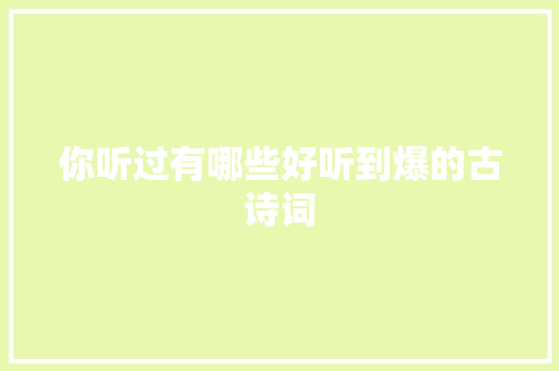 你听过有哪些好听到爆的古诗词