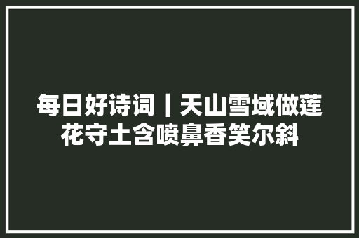每日好诗词｜天山雪域做莲花守土含喷鼻香笑尔斜