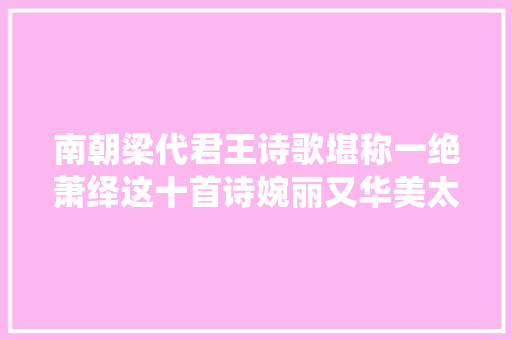 南朝梁代君王诗歌堪称一绝萧绎这十首诗婉丽又华美太爱了