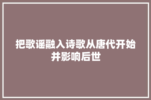 把歌谣融入诗歌从唐代开始并影响后世