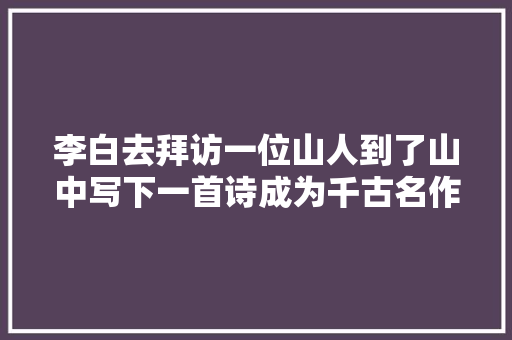 李白去拜访一位山人到了山中写下一首诗成为千古名作