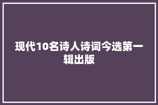 现代10名诗人诗词今选第一辑出版