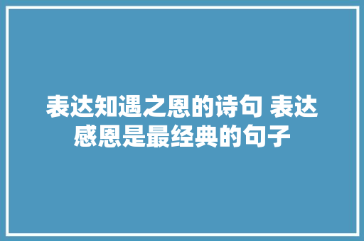 表达知遇之恩的诗句 表达感恩是最经典的句子