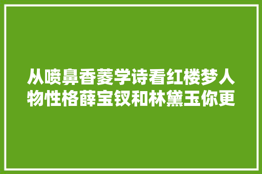 从喷鼻香菱学诗看红楼梦人物性格薛宝钗和林黛玉你更不雅赏谁