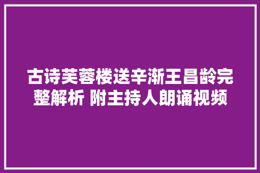 古诗芙蓉楼送辛渐王昌龄完整解析 附主持人朗诵视频