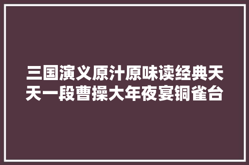 三国演义原汁原味读经典天天一段曹操大年夜宴铜雀台