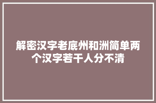 解密汉字老底州和洲简单两个汉字若干人分不清