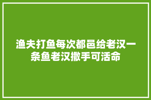 渔夫打鱼每次都邑给老汉一条鱼老汉撒手可活命