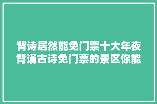 背诗居然能免门票十大年夜背诵古诗免门票的景区你能解锁几个呢