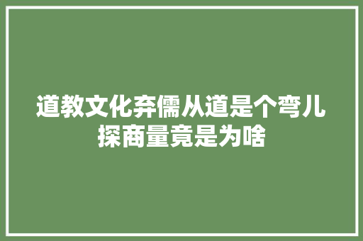 道教文化弃儒从道是个弯儿探商量竟是为啥